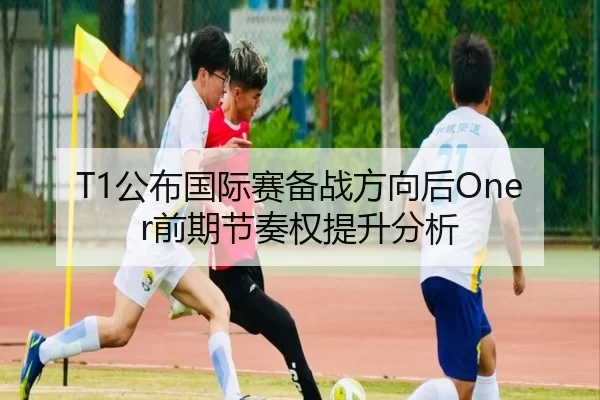 T1公布国际赛备战方向后Oner前期节奏权提升分析 - kaiyun app